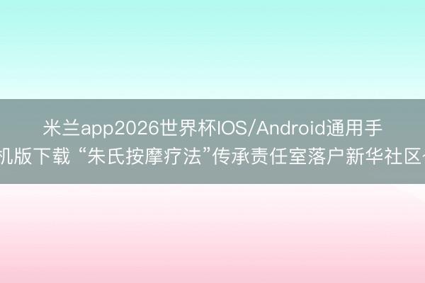 米兰app2026世界杯IOS/Android通用手机版下载 “朱氏按摩疗法”传承责任室落户新华社区~