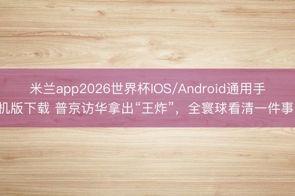 米兰app2026世界杯IOS/Android通用手机版下载 普京访华拿出“王炸”，全寰球看清一件事！