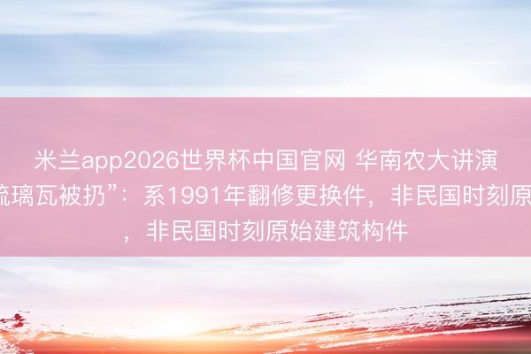 米兰app2026世界杯中国官网 华南农大讲演“石牌原址琉璃瓦被扔”：系1991年翻修更换件，非民国时刻原始建筑构件
