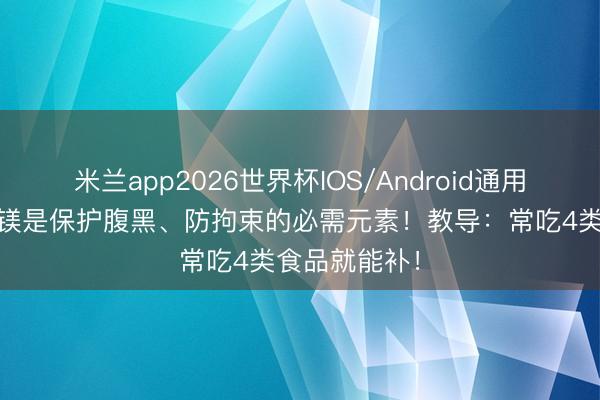 米兰app2026世界杯IOS/Android通用手机版下载 镁是保护腹黑、防拘束的必需元素！教导：常吃4类食品就能补！