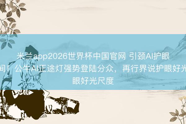米兰app2026世界杯中国官网 引颈AI护眼新时间！公牛AI正途灯强势登陆分众，再行界说护眼好光尺度