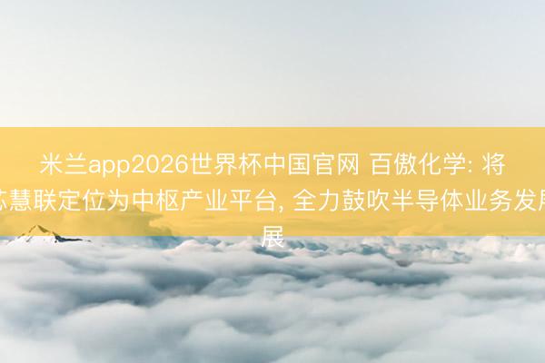 米兰app2026世界杯中国官网 百傲化学: 将芯慧联定位为中枢产业平台， 全力鼓吹半导体业务发展