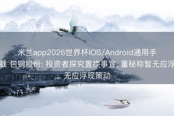 米兰app2026世界杯IOS/Android通用手机版下载 包钢股份: 投资者探究置换事宜, 董秘称暂无应浮现策动