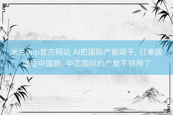 米兰app官方网站 AI把国际产能吸干， 订单跋扈往中国跑， 中芯国际的产能不够用了