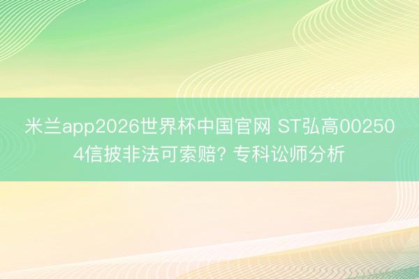 米兰app2026世界杯中国官网 ST弘高002504信披非法可索赔? 专科讼师分析