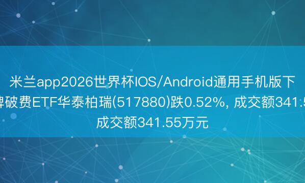 米兰app2026世界杯IOS/Android通用手机版下载 品牌破费ETF华泰柏瑞(517880)跌0.52%， 成交额341.55万元