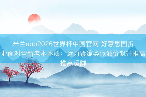 米兰app2026世界杯中国官网 好意思国货运行业面对全新老本本质：运力紧缩类似油价飙升推高运脚