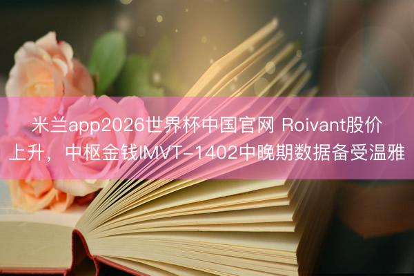 米兰app2026世界杯中国官网 Roivant股价上升,中枢金钱IMVT-1402中晚期数据备受温雅