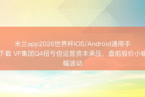 米兰app2026世界杯IOS/Android通用手机版下载 VF集团Q4扭亏但运营资本承压，盘前股价小幅波动
