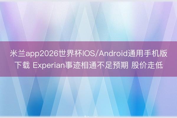 米兰app2026世界杯IOS/Android通用手机版下载 Experian事迹相通不足预期 股价走低