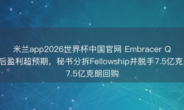 米兰app2026世界杯中国官网 Embracer Q4蜕变后盈利超预期，秘书分拆Fellowship并脱手7.5亿克朗回购