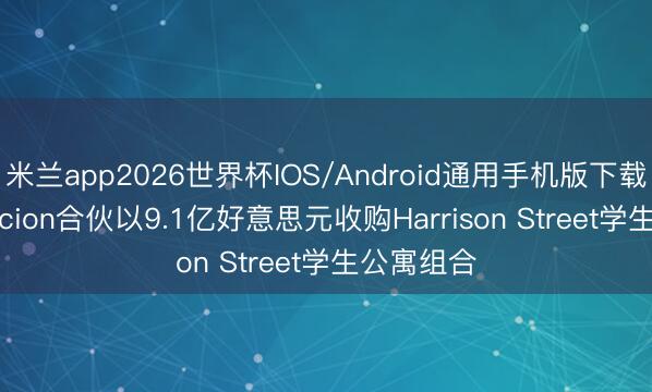 米兰app2026世界杯IOS/Android通用手机版下载 Ares与Scion合伙以9.1亿好意思元收购Harrison Street学生公寓组合