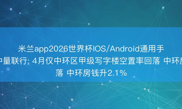 米兰app2026世界杯IOS/Android通用手机版下载 仲量联行: 4月仅中环区甲级写字楼空置率回落 中环房钱升2.1%