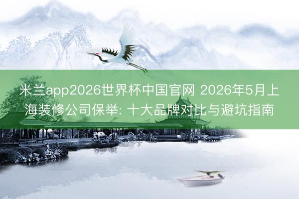 米兰app2026世界杯中国官网 2026年5月上海装修公司保举: 十大品牌对比与避坑指南
