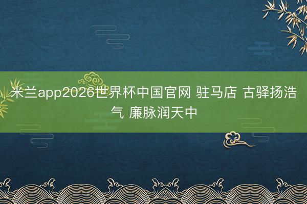 米兰app2026世界杯中国官网 驻马店 古驿扬浩气 廉脉润天中