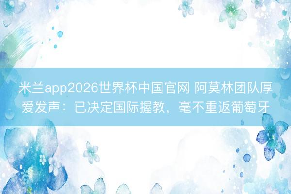 米兰app2026世界杯中国官网 阿莫林团队厚爱发声：已决定国际握教，毫不重返葡萄牙