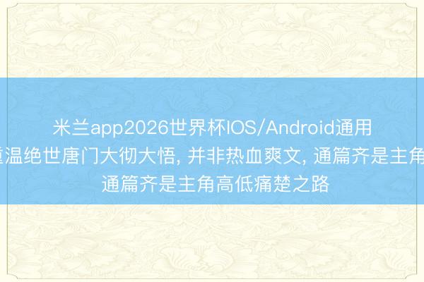 米兰app2026世界杯IOS/Android通用手机版下载 重温绝世唐门大彻大悟, 并非热血爽文, 通篇齐是主角高低痛楚之路
