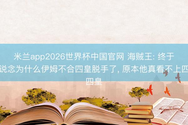 米兰app2026世界杯中国官网 海贼王: 终于知说念为什么伊姆不合四皇脱手了, 原本他真看不上四皇