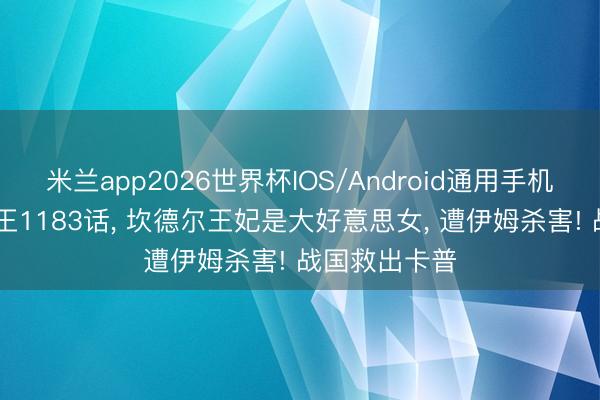 米兰app2026世界杯IOS/Android通用手机版下载 海贼王1183话， 坎德尔王妃是大好意思女， 遭伊姆杀害! 战国救出卡普