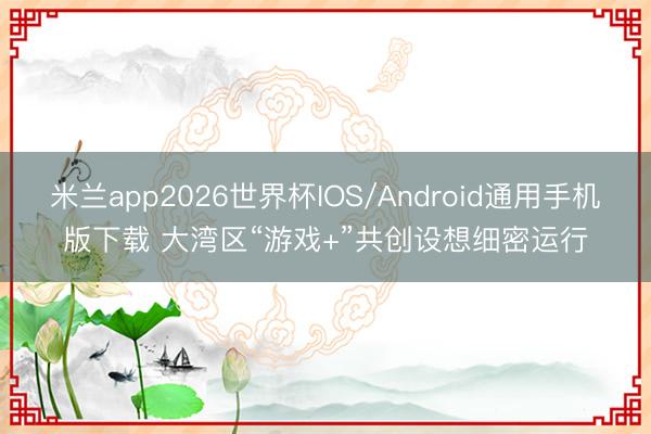 米兰app2026世界杯IOS/Android通用手机版下载 大湾区“游戏+”共创设想细密运行