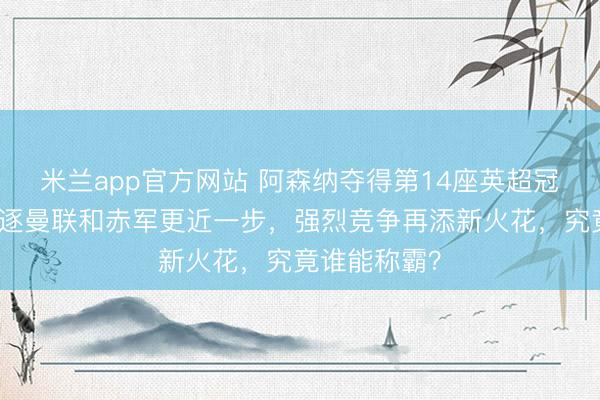 米兰app官方网站 阿森纳夺得第14座英超冠军，距离追逐曼联和赤军更近一步，强烈竞争再添新火花，究竟谁能称霸？