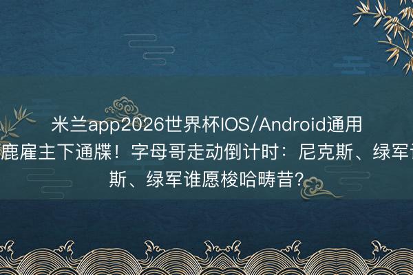 米兰app2026世界杯IOS/Android通用手机版下载 雄鹿雇主下通牒！字母哥走动倒计时：尼克斯、绿军谁愿梭哈畴昔？