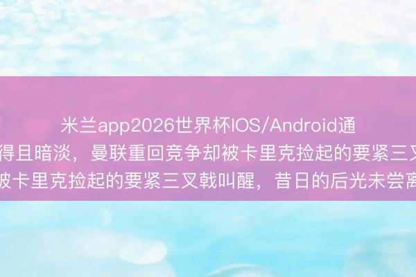 米兰app2026世界杯IOS/Android通用手机版下载 阿莫林执教倏得且暗淡，曼联重回竞争却被卡里克捡起的要紧三叉戟叫醒，昔日的后光未尝离去
