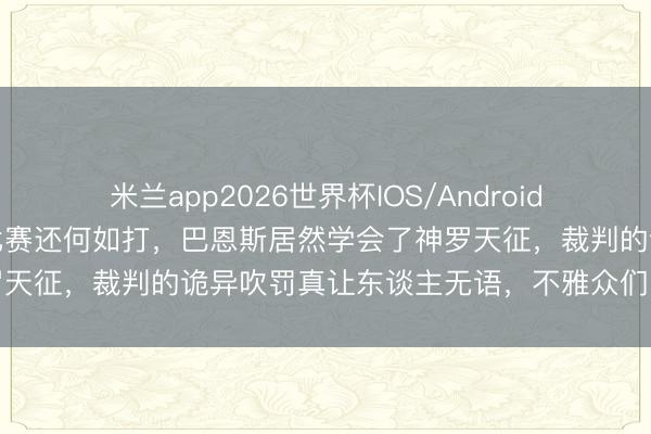 米兰app2026世界杯IOS/Android通用手机版下载 雷霆的比赛还何如打，巴恩斯居然学会了神罗天征，裁判的诡异吹罚真让东谈主无语，不雅众们的热议不休