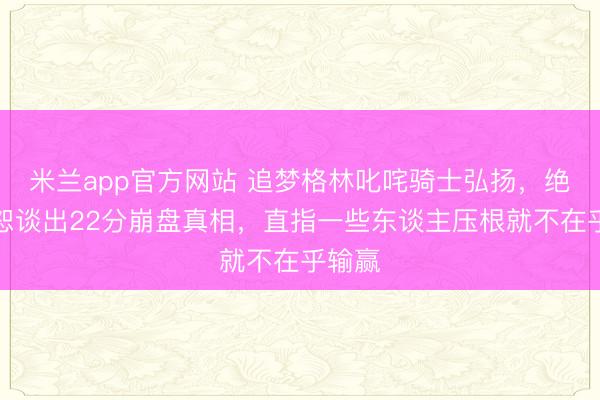 米兰app官方网站 追梦格林叱咤骑士弘扬，绝不宽恕谈出22分崩盘真相，直指一些东谈主压根就不在乎输赢