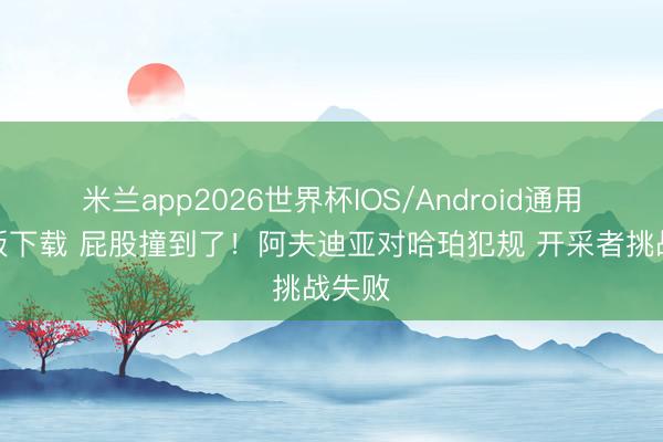 米兰app2026世界杯IOS/Android通用手机版下载 屁股撞到了！阿夫迪亚对哈珀犯规 开采者挑战失败