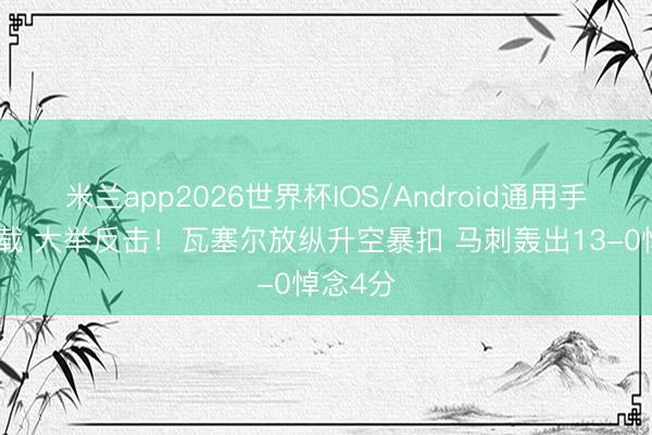 米兰app2026世界杯IOS/Android通用手机版下载 大举反击！瓦塞尔放纵升空暴扣 马刺轰出13-0悼念4分
