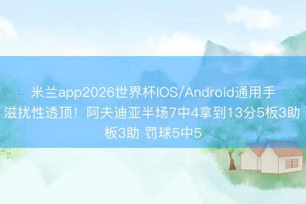 米兰app2026世界杯IOS/Android通用手机版下载 滋扰性透顶！阿夫迪亚半场7中4拿到13分5板3助 罚球5中5