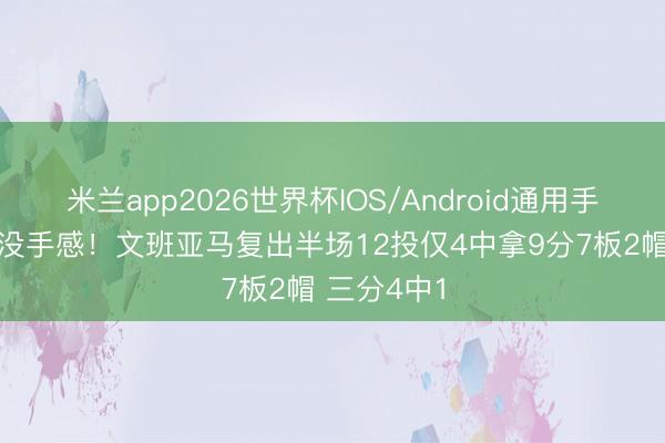 米兰app2026世界杯IOS/Android通用手机版下载 没手感！文班亚马复出半场12投仅4中拿9分7板2帽 三分4中1