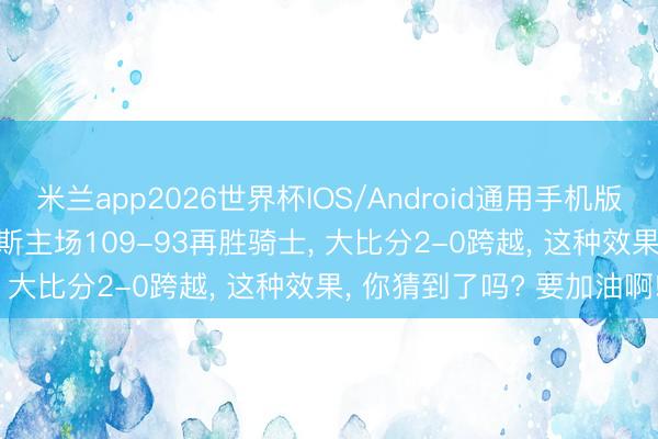 米兰app2026世界杯IOS/Android通用手机版下载 NBA东决G2， 尼克斯主场109-93再胜骑士， 大比分2-0跨越， 这种效果， 你猜到了吗? 要加油啊!