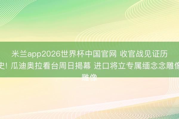 米兰app2026世界杯中国官网 收官战见证历史! 瓜迪奥拉看台周日揭幕 进口将立专属缅念念雕像