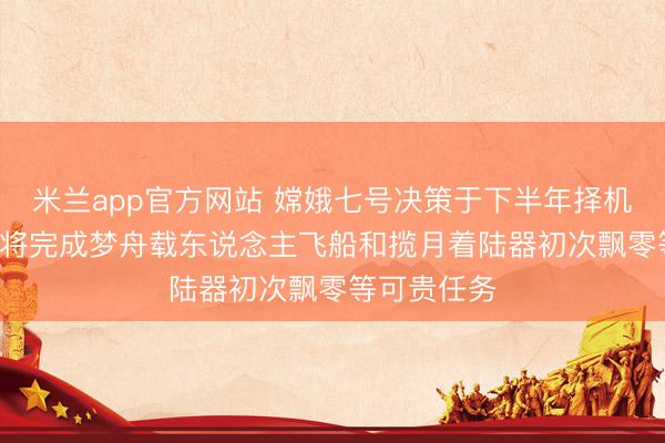 米兰app官方网站 嫦娥七号决策于下半年择机辐射! 后续将完成梦舟载东说念主飞船和揽月着陆器初次飘零等可贵任务