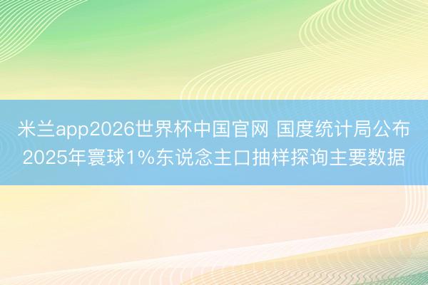米兰app2026世界杯中国官网 国度统计局公布2025年寰球1%东说念主口抽样探询主要数据