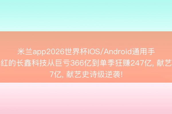 米兰app2026世界杯IOS/Android通用手机版下载 爆红的长鑫科技从巨亏366亿到单季狂赚247亿， 献艺史诗级逆袭!