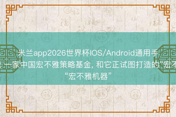 米兰app2026世界杯IOS/Android通用手机版下载 一家中国宏不雅策略基金， 和它正试图打造的“宏不雅机器”