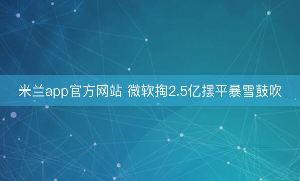 米兰app官方网站 微软掏2.5亿摆平暴雪鼓吹