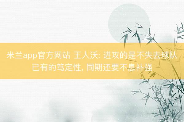 米兰app官方网站 王人沃: 进攻的是不失去球队已有的笃定性， 同期还要不息补强