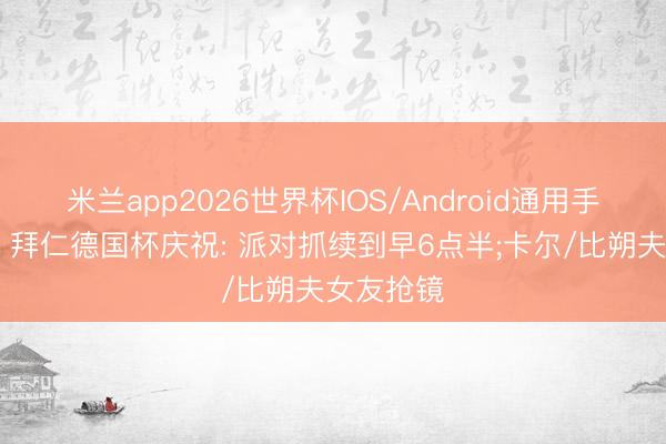 米兰app2026世界杯IOS/Android通用手机版下载 拜仁德国杯庆祝: 派对抓续到早6点半;卡尔/比朔夫女友抢镜