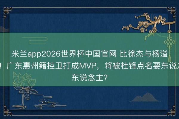 米兰app2026世界杯中国官网 比徐杰与杨溢更强！广东惠州籍控卫打成MVP，将被杜锋点名要东说念主？