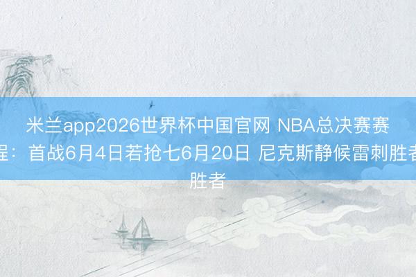 米兰app2026世界杯中国官网 NBA总决赛赛程：首战6月4日若抢七6月20日 尼克斯静候雷刺胜者