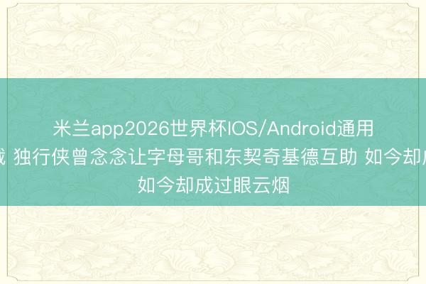 米兰app2026世界杯IOS/Android通用手机版下载 独行侠曾念念让字母哥和东契奇基德互助 如今却成过眼云烟
