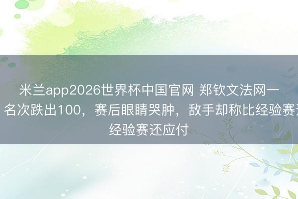 米兰app2026世界杯中国官网 郑钦文法网一轮游，名次跌出100，赛后眼睛哭肿，敌手却称比经验赛还应付