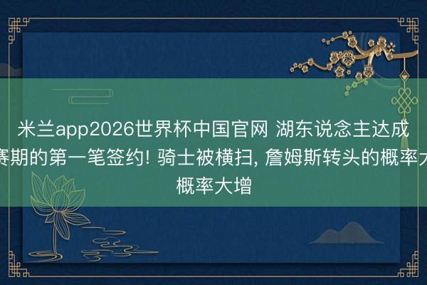米兰app2026世界杯中国官网 湖东说念主达成休赛期的第一笔签约! 骑士被横扫， 詹姆斯转头的概率大增