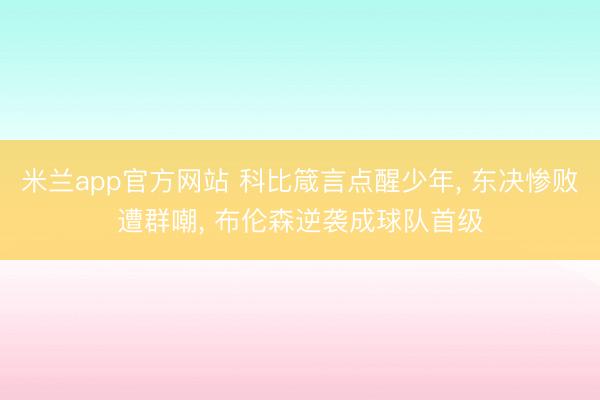 米兰app官方网站 科比箴言点醒少年， 东决惨败遭群嘲， 布伦森逆袭成球队首级