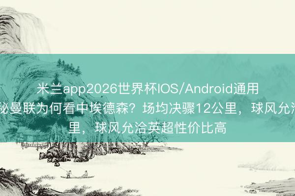米兰app2026世界杯IOS/Android通用手机版下载 揭秘曼联为何看中埃德森?场均决骤12公里,球风允洽英超性价比高