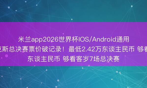 米兰app2026世界杯IOS/Android通用手机版下载 尼克斯总决赛票价破记录！最低2.42万东谈主民币 够看客岁7场总决赛